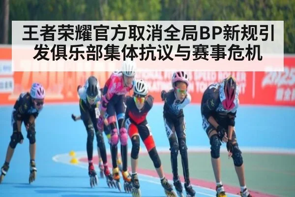 王者荣耀官方取消全局BP新规引发俱乐部集体抗议与赛事危机