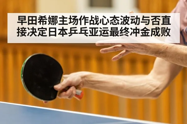 早田希娜主场作战心态波动与否直接决定日本乒乓亚运最终冲金成败