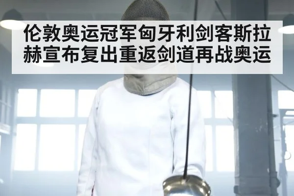 伦敦奥运冠军匈牙利剑客斯拉赫宣布复出重返剑道再战奥运