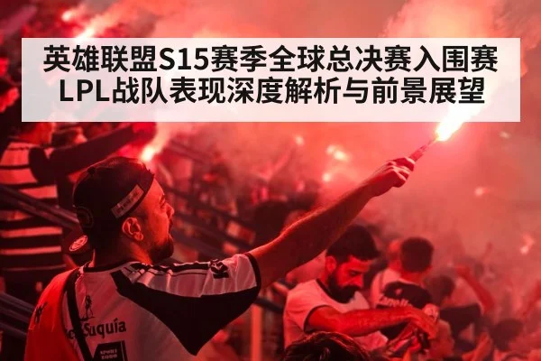 英雄联盟S15赛季全球总决赛入围赛LPL战队表现深度解析与前景展望