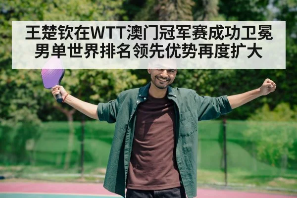 王楚钦在WTT澳门冠军赛成功卫冕男单世界排名领先优势再度扩大