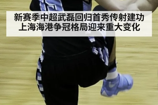 新赛季中超武磊回归首秀传射建功 上海海港争冠格局迎来重大变化