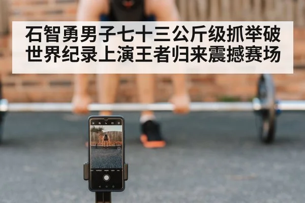 石智勇男子七十三公斤级抓举破世界纪录上演王者归来震撼赛场